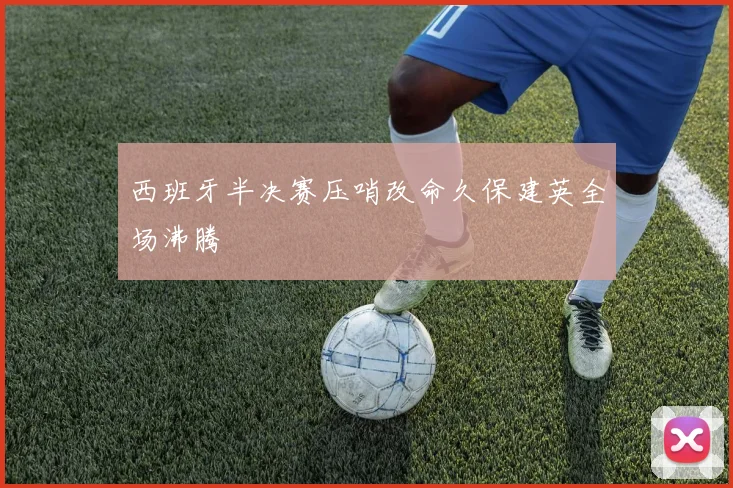西班牙半决赛压哨改命久保建英全场沸腾