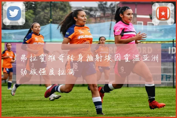 弗拉霍维奇转身抽射埃因霍温亚洲劲旅强度拉满