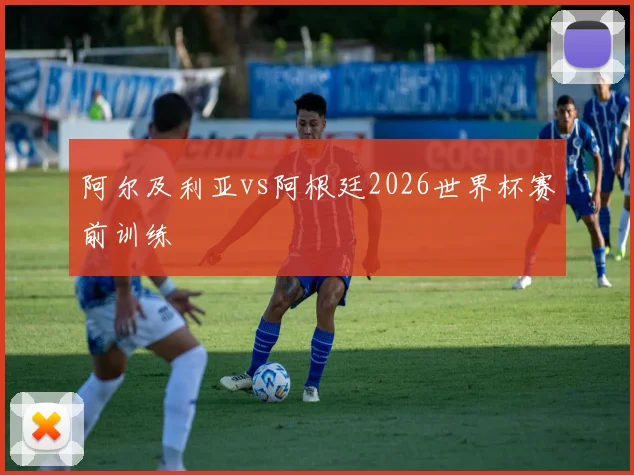 阿尔及利亚vs阿根廷2026世界杯赛前训练
