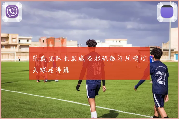 范戴克队长发威洛杉矶银河压哨过关球迷沸腾