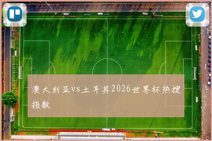 澳大利亚vs土耳其2026世界杯热搜指数