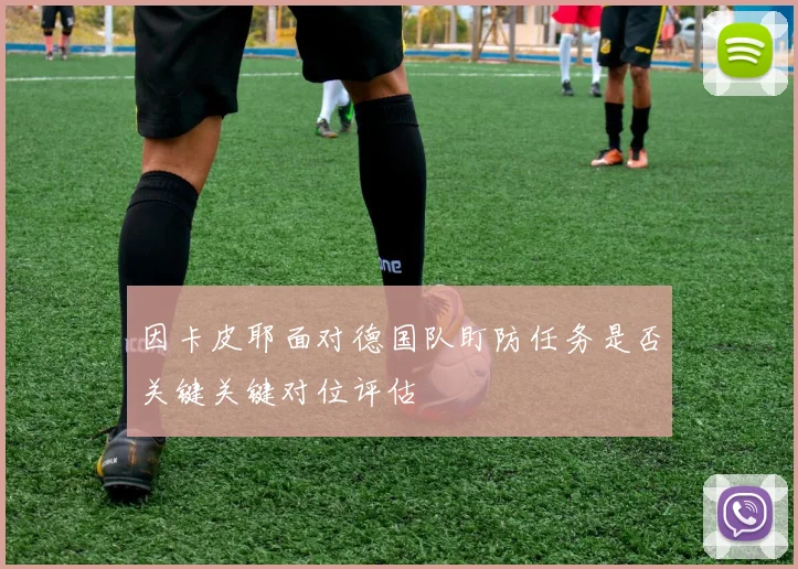 因卡皮耶面对德国队盯防任务是否关键关键对位评估