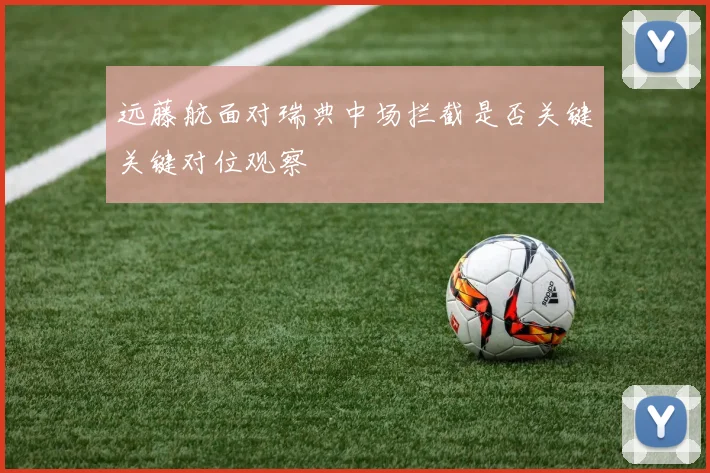 远藤航面对瑞典中场拦截是否关键关键对位观察
