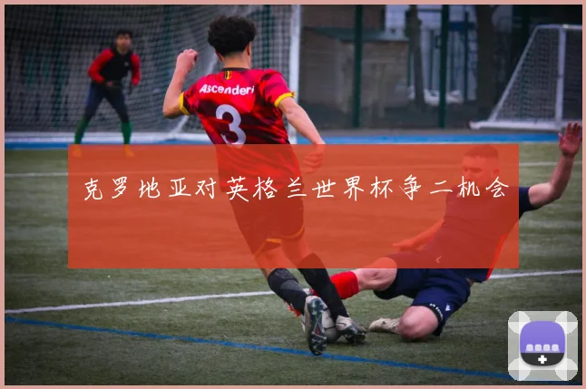 克罗地亚对英格兰世界杯争二机会