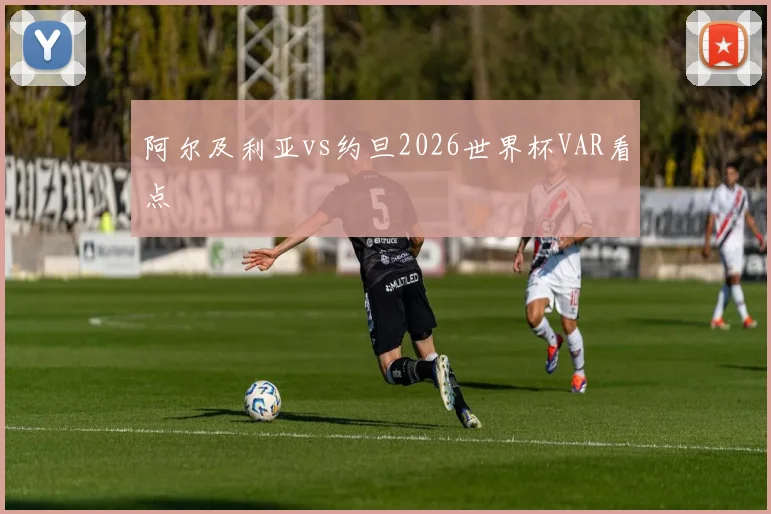 阿尔及利亚vs约旦2026世界杯VAR看点