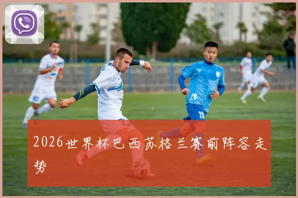 2026世界杯巴西苏格兰赛前阵容走势