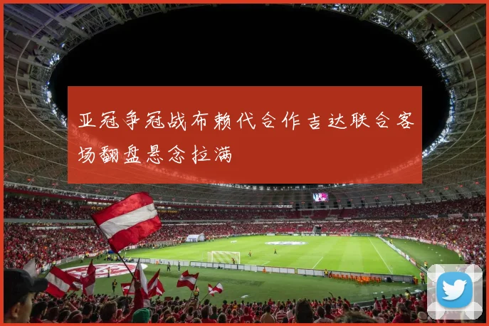 亚冠争冠战布赖代合作吉达联合客场翻盘悬念拉满