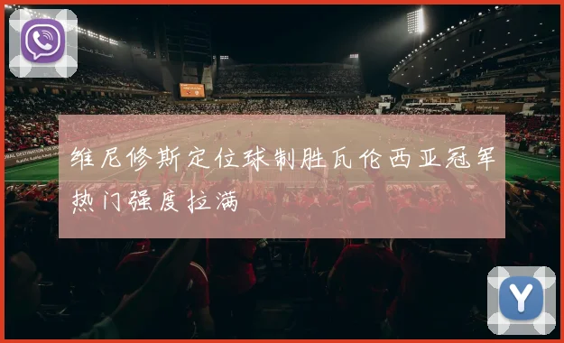 维尼修斯定位球制胜瓦伦西亚冠军热门强度拉满