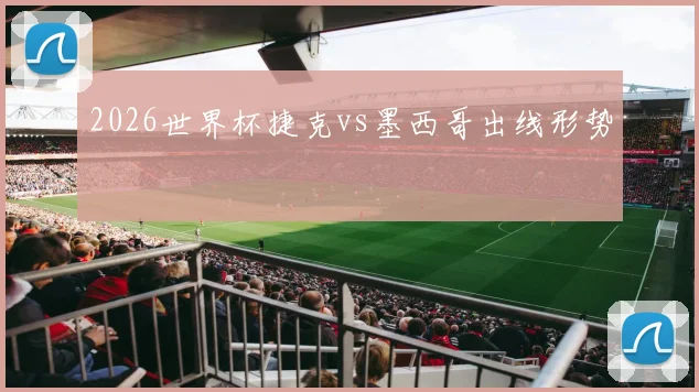 2026世界杯捷克vs墨西哥出线形势