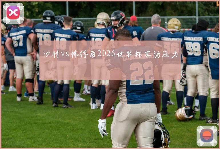 沙特vs佛得角2026世界杯客场压力