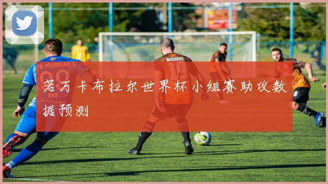 若万卡布拉尔世界杯小组赛助攻数据预测