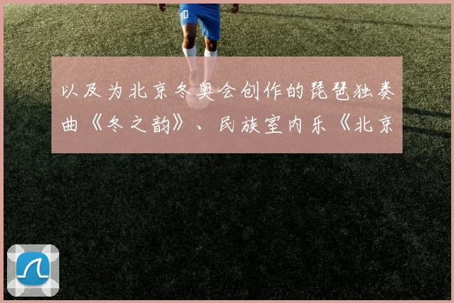 安博app下载最新版 - 以及为北京冬奥会创作的琵琶独奏曲《冬之韵》、民族室内乐《北京故事》等多首乐曲