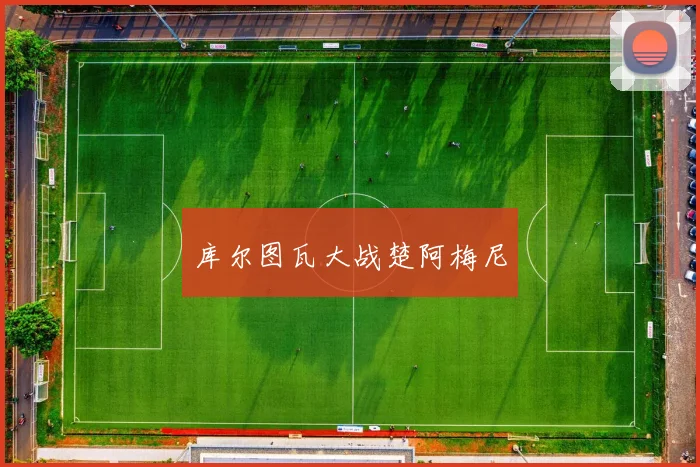 安博app下载最新版 - 库尔图瓦大战楚阿梅尼