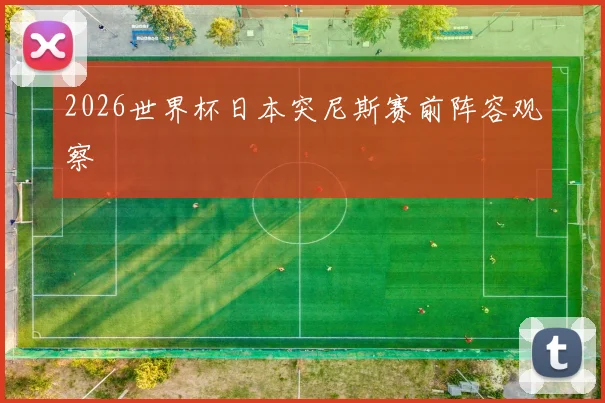 2026世界杯日本突尼斯赛前阵容观察