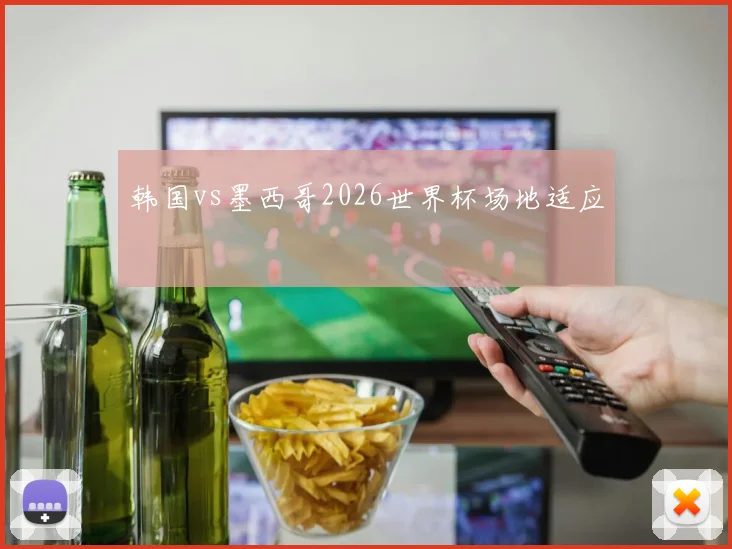 韩国vs墨西哥2026世界杯场地适应