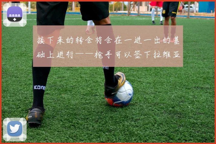 安博app下载最新版 - 接下来的转会将会在一进一出的基础上进行——枪手可以签下拉维亚