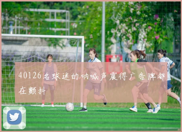 安博app下载最新版 - 40126名球迷的呐喊声震得广告牌都在颤抖