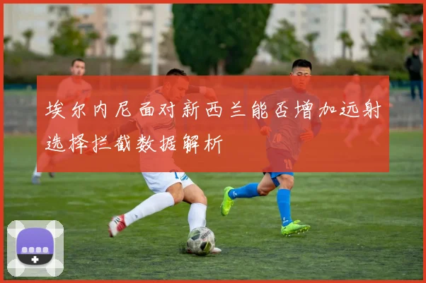 埃尔内尼面对新西兰能否增加远射选择拦截数据解析