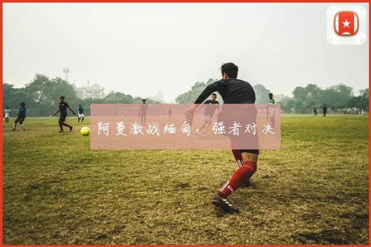 安博app下载最新版 - 阿曼激战缅甸，强者对决