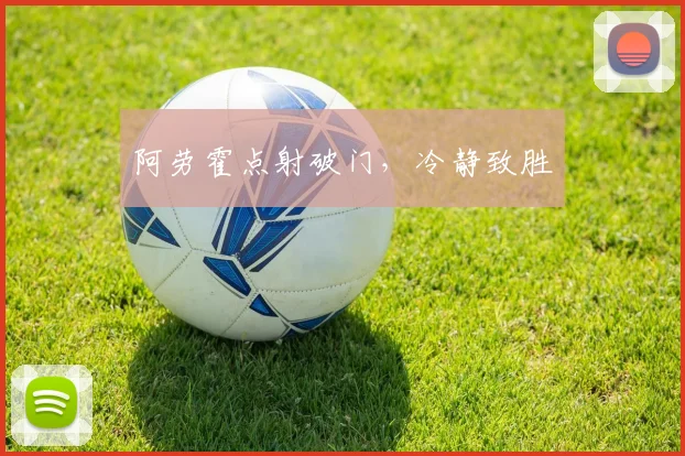 安博app下载最新版 - 阿劳霍点射破门，冷静致胜