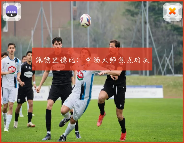 安博app下载最新版 - 佩德里德比：中场大师焦点对决