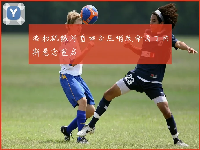 洛杉矶银河首回合压哨改命马丁内斯悬念重启