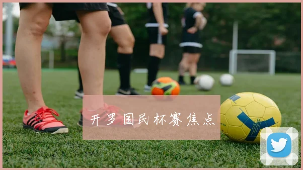安博app下载最新版 - 开罗国民杯赛焦点