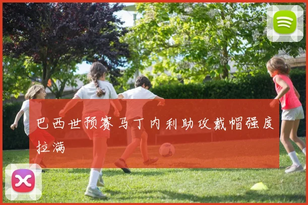 巴西世预赛马丁内利助攻戴帽强度拉满