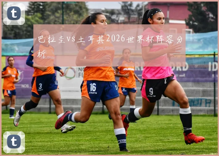 巴拉圭vs土耳其2026世界杯阵容分析