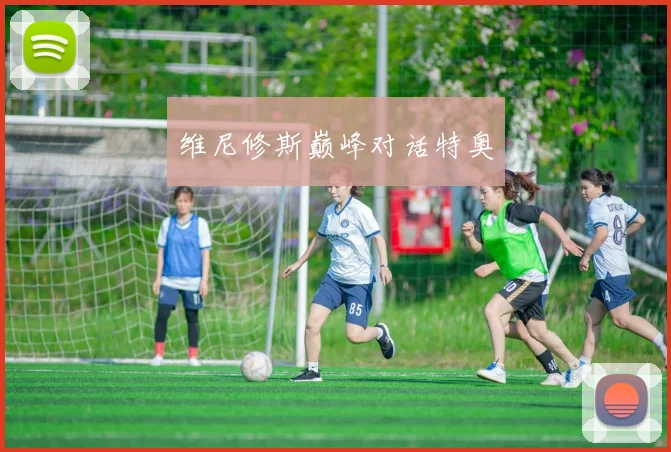 安博app下载最新版 - 维尼修斯巅峰对话特奥