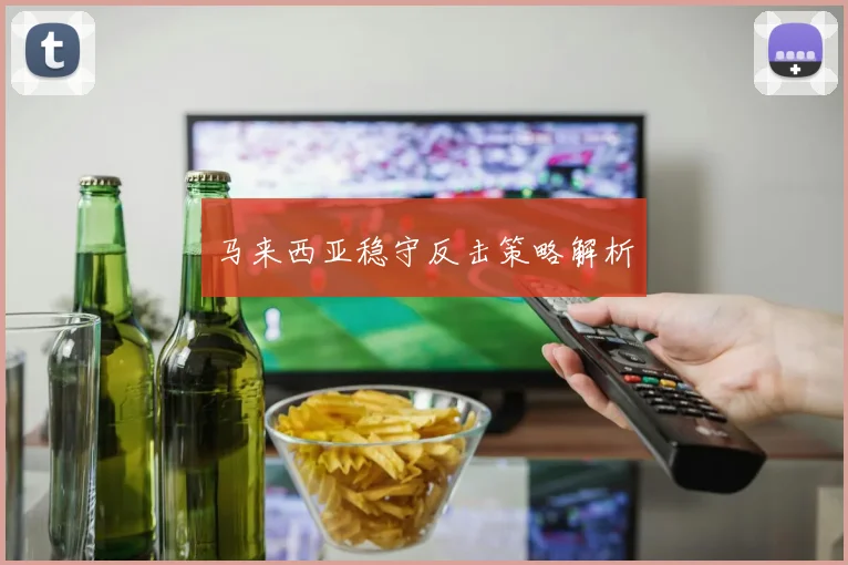 安博app下载最新版 - 马来西亚稳守反击策略解析