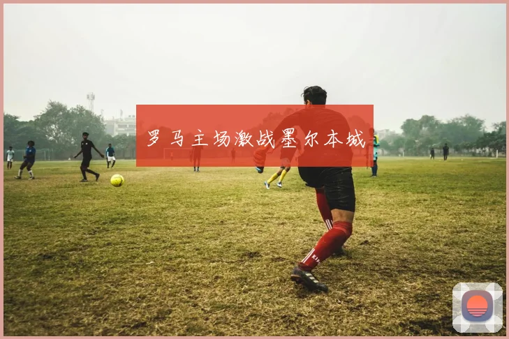 安博app下载最新版 - 罗马主场激战墨尔本城