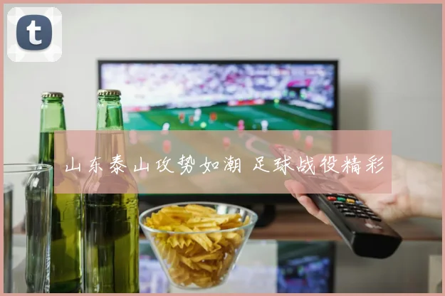 安博app下载最新版 - 山东泰山攻势如潮 足球战役精彩