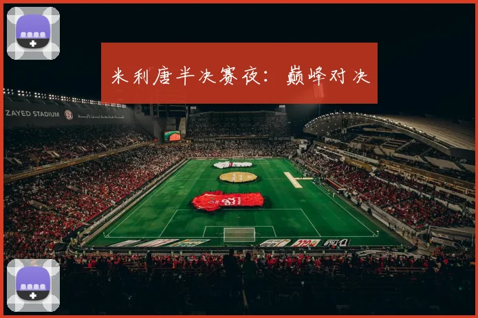 安博app下载最新版 - 米利唐半决赛夜：巅峰对决