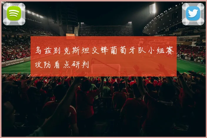 乌兹别克斯坦交锋葡萄牙队小组赛攻防看点研判