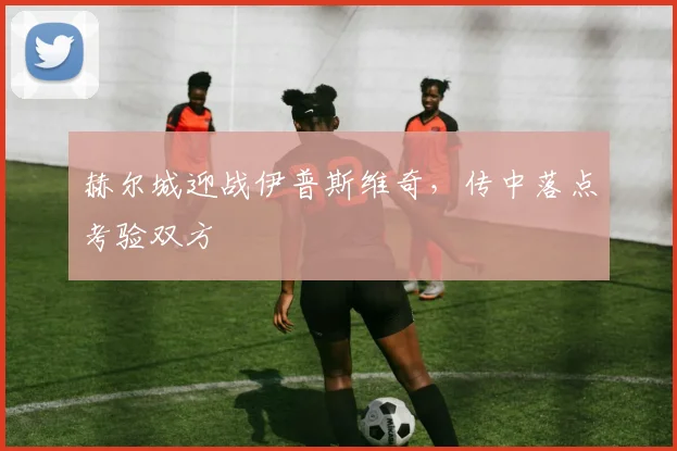 赫尔城迎战伊普斯维奇,传中落点考验双方