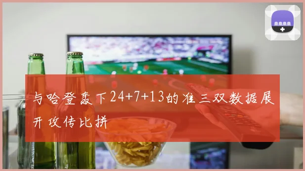 安博app下载最新版 - 与哈登轰下24+7+13的准三双数据展开攻传比拼
