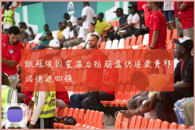 欧冠埃因霍温后防崩盘仍逆袭费耶诺德进四强