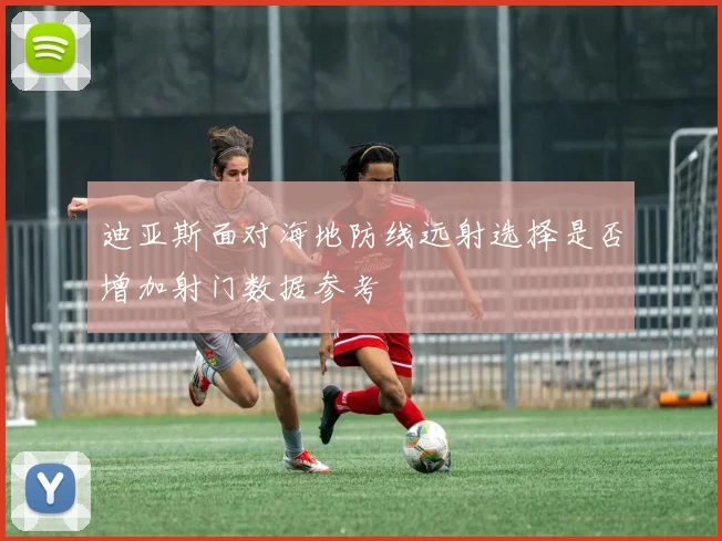 迪亚斯面对海地防线远射选择是否增加射门数据参考