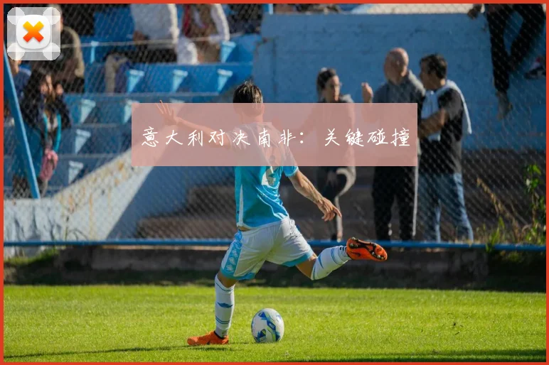 安博app下载最新版 - 意大利对决南非：关键碰撞