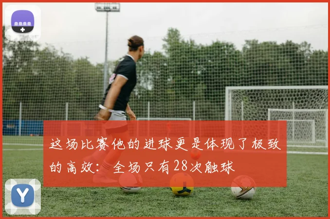 安博app下载最新版 - 这场比赛他的进球更是体现了极致的高效：全场只有28次触球
