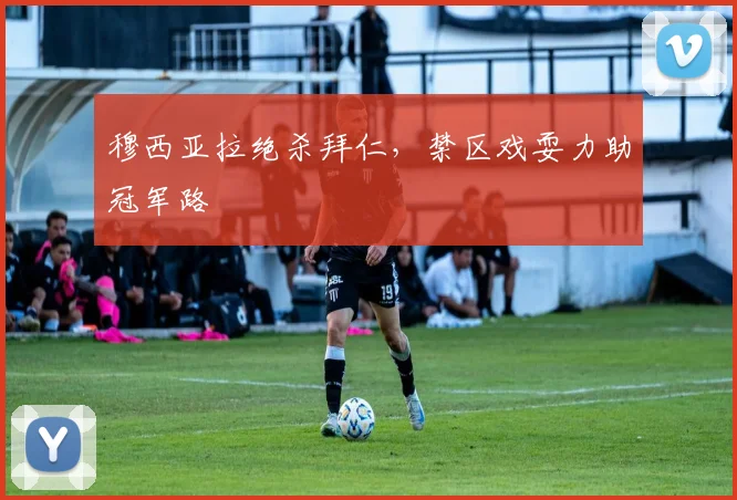 穆西亚拉绝杀拜仁，禁区戏耍力助冠军路