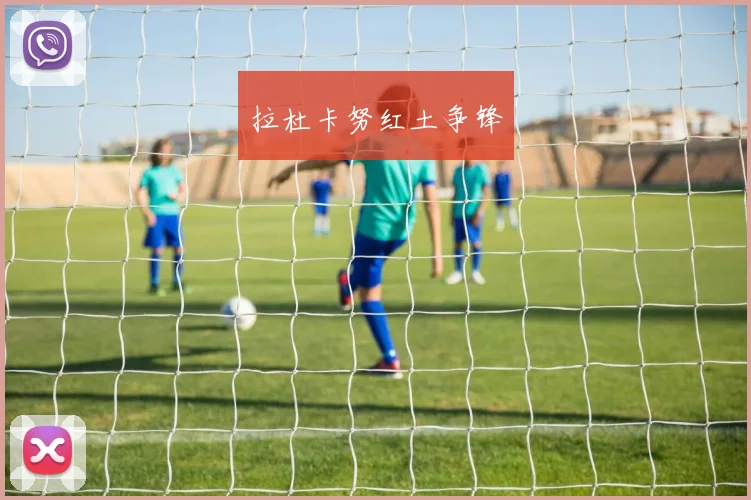 安博app下载最新版 - 拉杜卡努红土争锋