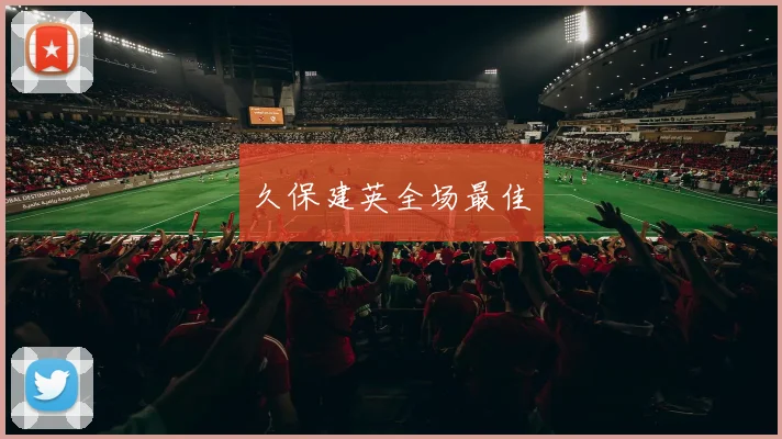 安博app下载最新版 - 久保建英全场最佳