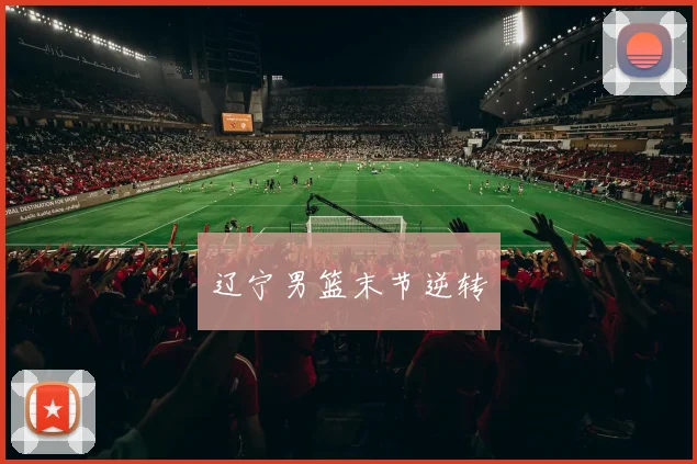 安博app下载最新版 - 辽宁男篮末节逆转