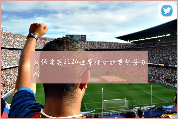 久保建英2026世界杯小组赛任务分析