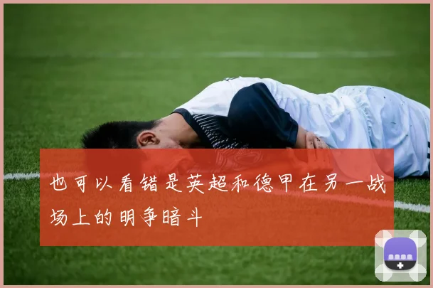 安博app下载最新版 - 也可以看错是英超和德甲在另一战场上的明争暗斗