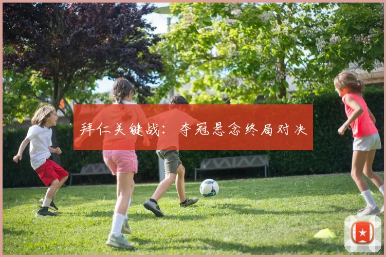 安博app下载最新版 - 拜仁关键战：夺冠悬念终局对决