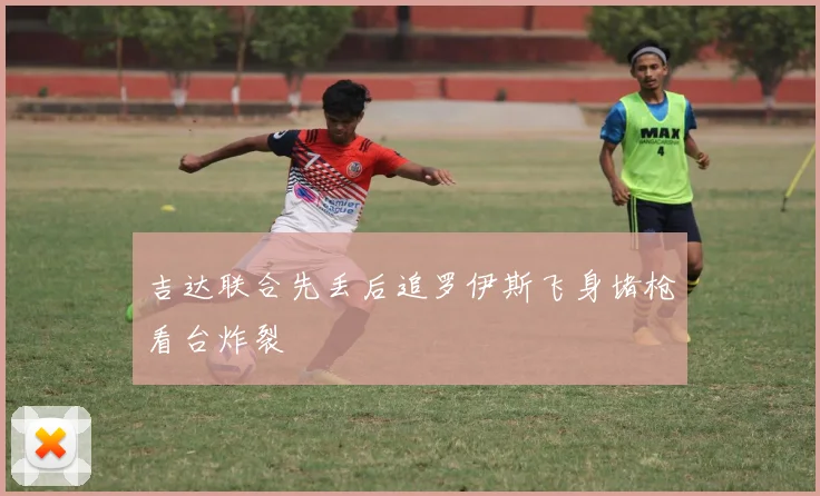吉达联合先丢后追罗伊斯飞身堵枪看台炸裂