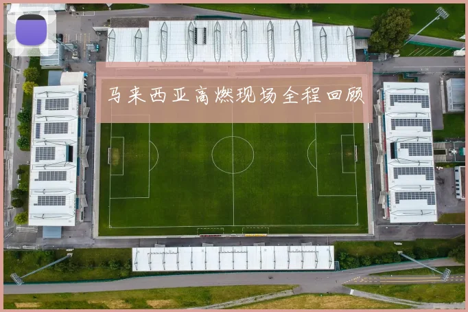 安博app下载最新版 - 马来西亚高燃现场全程回顾